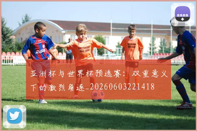 亚洲杯与世界杯预选赛:双重意义下的激烈角逐_20260603221418