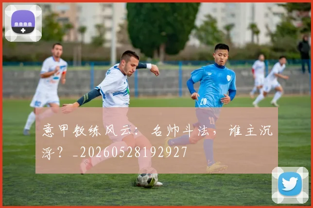意甲教练风云：名帅斗法，谁主沉浮？_20260528192927