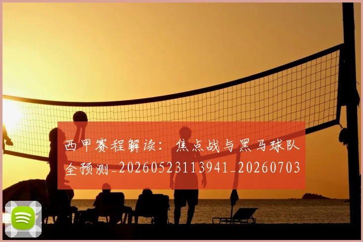 西甲赛程解读：焦点战与黑马球队全预测_20260523113941_20260703181925
