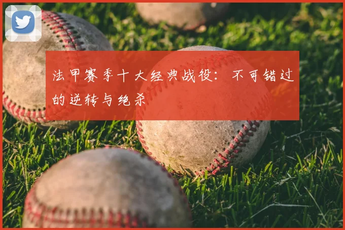 法甲赛季十大经典战役:不可错过的逆转与绝杀