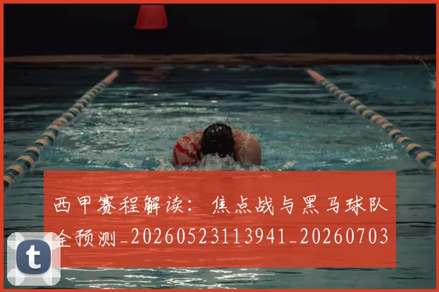 西甲赛程解读：焦点战与黑马球队全预测_20260523113941_20260703181925