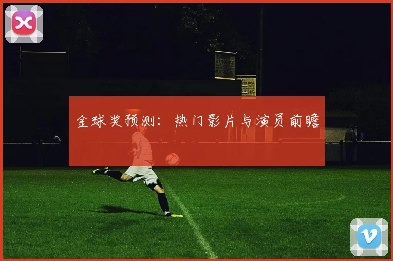 金球奖预测:热门影片与演员前瞻