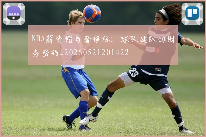 NBA薪资帽与奢侈税：球队建队的财务密码_20260521201422