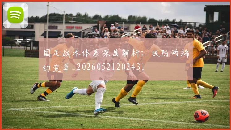 国足战术体系深度解析:攻防两端的变革_20260521202431