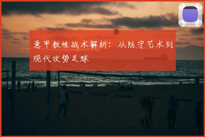 意甲教练战术解析:从防守艺术到现代攻势足球