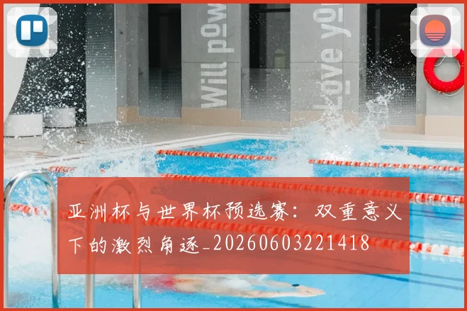 亚洲杯与世界杯预选赛：双重意义下的激烈角逐_20260603221418
