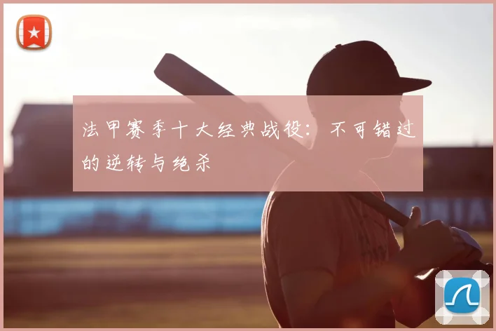 法甲赛季十大经典战役：不可错过的逆转与绝杀