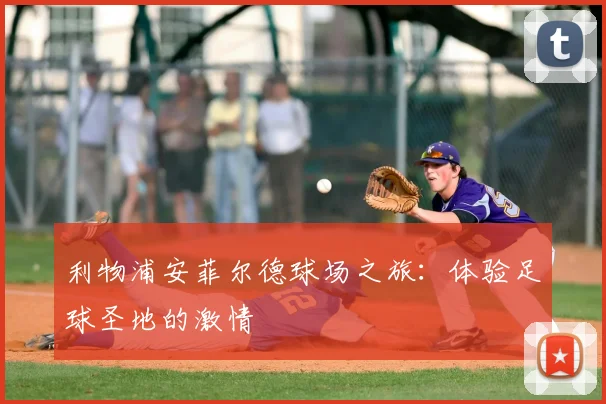 利物浦安菲尔德球场之旅：体验足球圣地的激情