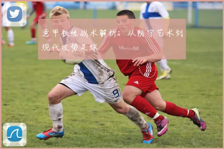 意甲教练战术解析：从防守艺术到现代攻势足球