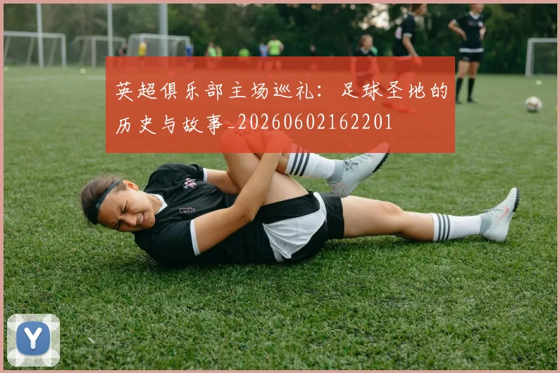 英超俱乐部主场巡礼：足球圣地的历史与故事_20260602162201
