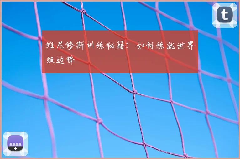 维尼修斯训练秘籍：如何练就世界级边锋