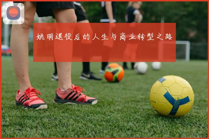 姚明退役后的人生与商业转型之路