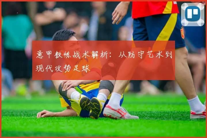 意甲教练战术解析:从防守艺术到现代攻势足球