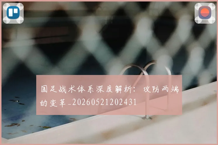 国足战术体系深度解析:攻防两端的变革_20260521202431